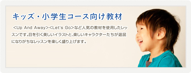 【小学生・キッズコース向け教材】「Up And Away｣や「Let's Go｣などキッズ・子供や小学生の英会話レッスン向けの人気教材です。